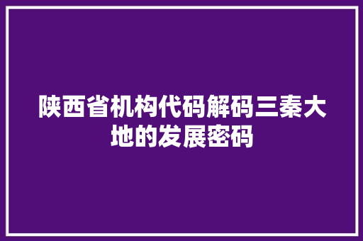 陕西省机构代码解码三秦大地的发展密码