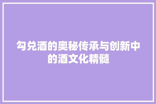 勾兑酒的奥秘传承与创新中的酒文化精髓