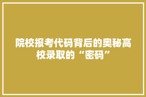 院校报考代码背后的奥秘高校录取的“密码”