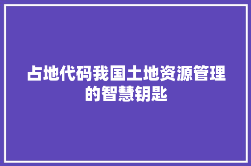 占地代码我国土地资源管理的智慧钥匙