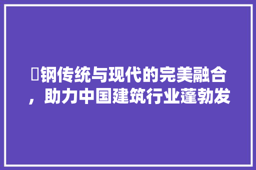 卾钢传统与现代的完美融合，助力中国建筑行业蓬勃发展