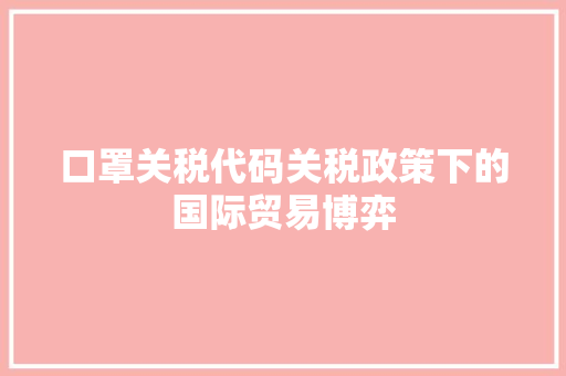 口罩关税代码关税政策下的国际贸易博弈