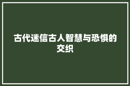 古代迷信古人智慧与恐惧的交织