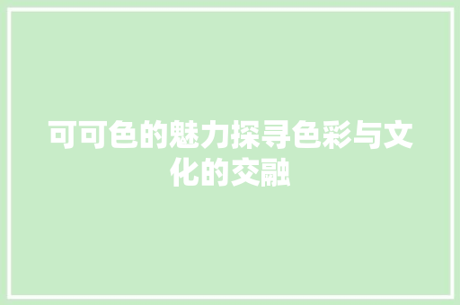 可可色的魅力探寻色彩与文化的交融