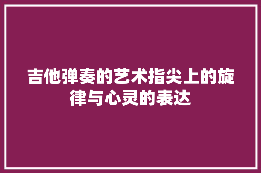 吉他弹奏的艺术指尖上的旋律与心灵的表达