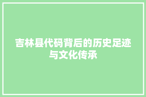 吉林县代码背后的历史足迹与文化传承
