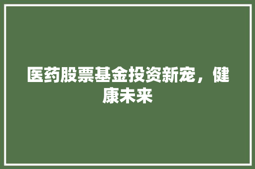医药股票基金投资新宠，健康未来