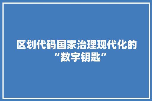 区划代码国家治理现代化的“数字钥匙”