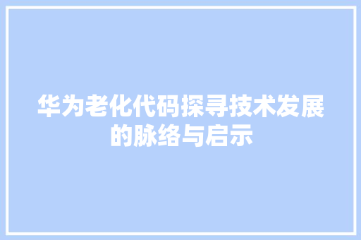 华为老化代码探寻技术发展的脉络与启示