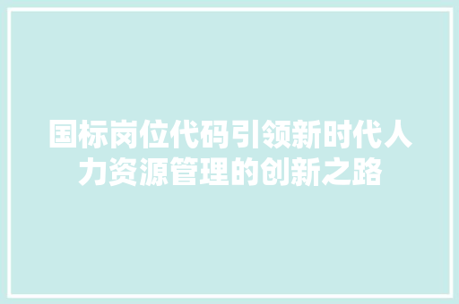 国标岗位代码引领新时代人力资源管理的创新之路