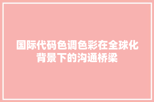 国际代码色调色彩在全球化背景下的沟通桥梁
