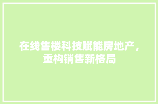 在线售楼科技赋能房地产，重构销售新格局