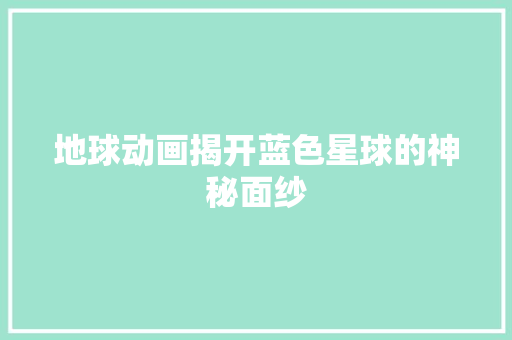 地球动画揭开蓝色星球的神秘面纱