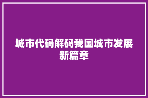 城市代码解码我国城市发展新篇章