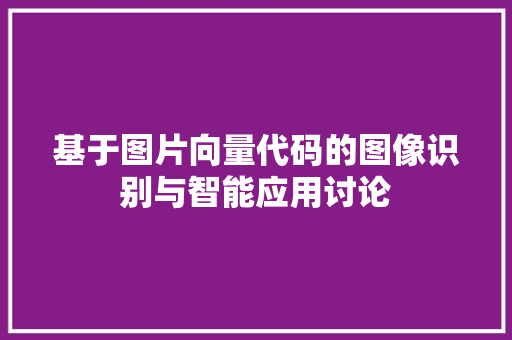基于图片向量代码的图像识别与智能应用讨论