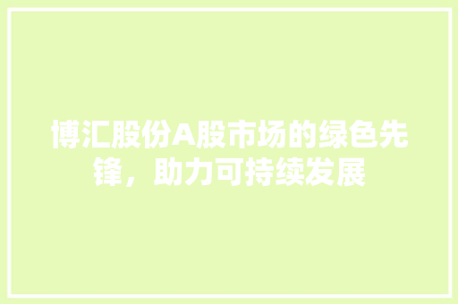 博汇股份A股市场的绿色先锋，助力可持续发展