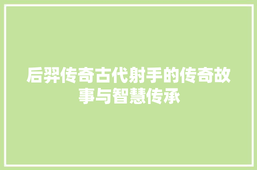 后羿传奇古代射手的传奇故事与智慧传承