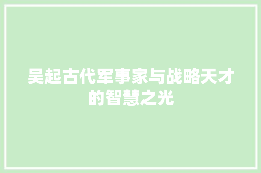 吴起古代军事家与战略天才的智慧之光  第1张