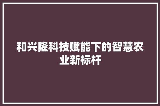 和兴隆科技赋能下的智慧农业新标杆