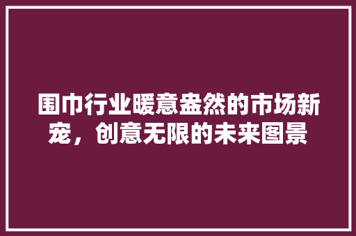 围巾行业暖意盎然的市场新宠，创意无限的未来图景