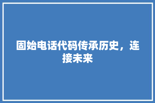 固始电话代码传承历史，连接未来