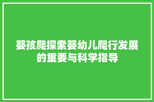 婴孩爬探索婴幼儿爬行发展的重要与科学指导
