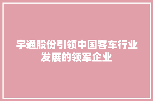 宇通股份引领中国客车行业发展的领军企业  第1张