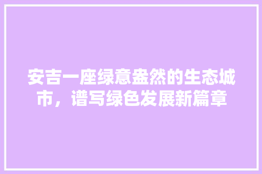 安吉一座绿意盎然的生态城市，谱写绿色发展新篇章