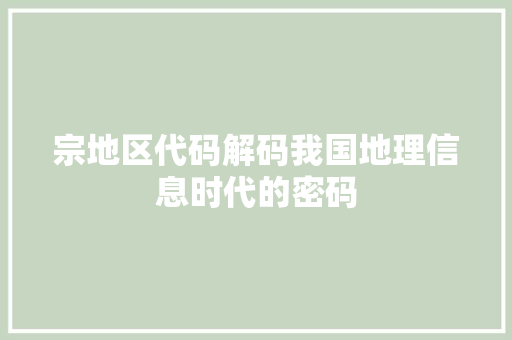 宗地区代码解码我国地理信息时代的密码