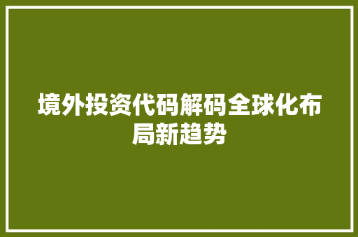 境外投资代码解码全球化布局新趋势
