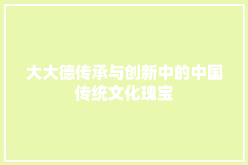 大大德传承与创新中的中国传统文化瑰宝