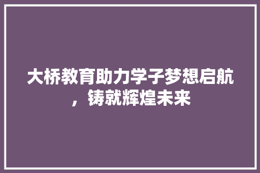 大桥教育助力学子梦想启航，铸就辉煌未来