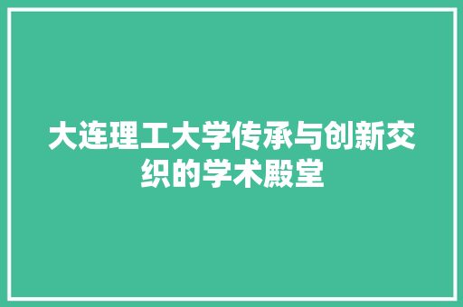 大连理工大学传承与创新交织的学术殿堂