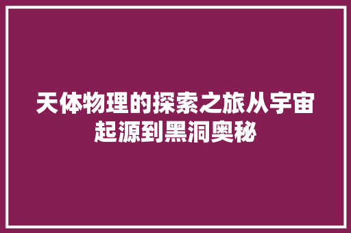 天体物理的探索之旅从宇宙起源到黑洞奥秘