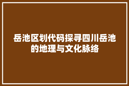 岳池区划代码探寻四川岳池的地理与文化脉络