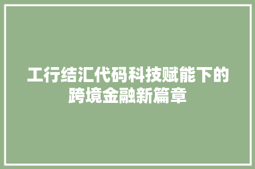 工行结汇代码科技赋能下的跨境金融新篇章