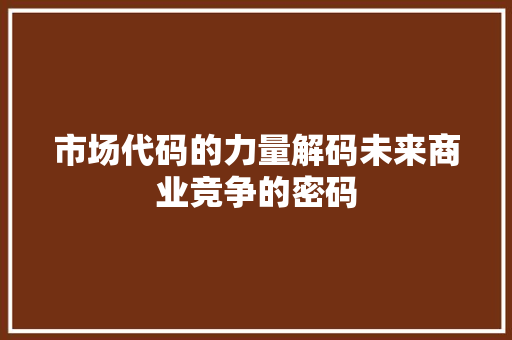 市场代码的力量解码未来商业竞争的密码