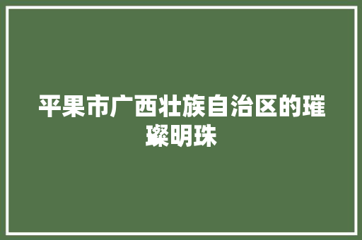 平果市广西壮族自治区的璀璨明珠
