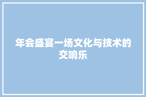 年会盛宴一场文化与技术的交响乐