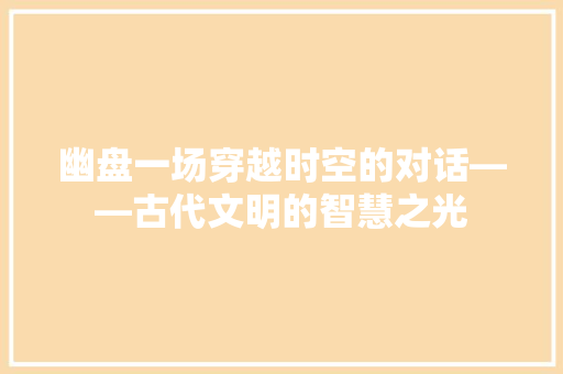 幽盘一场穿越时空的对话——古代文明的智慧之光