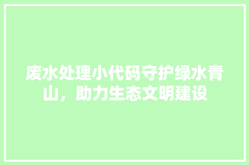 废水处理小代码守护绿水青山，助力生态文明建设