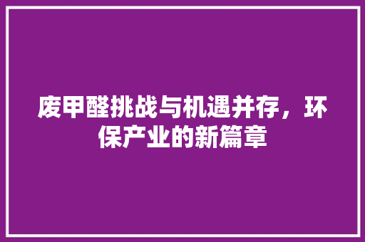 废甲醛挑战与机遇并存，环保产业的新篇章