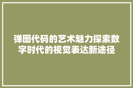 弹图代码的艺术魅力探索数字时代的视觉表达新途径