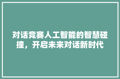 对话竞赛人工智能的智慧碰撞，开启未来对话新时代