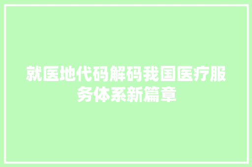 就医地代码解码我国医疗服务体系新篇章
