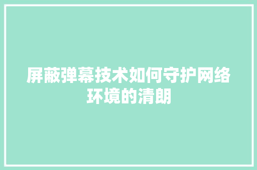 屏蔽弹幕技术如何守护网络环境的清朗