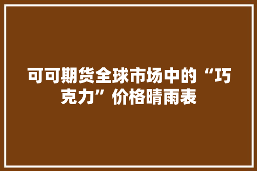 可可期货全球市场中的“巧克力”价格晴雨表