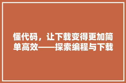 懂代码，让下载变得更加简单高效——探索编程与下载的奇妙融合
