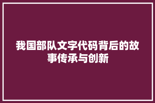 我国部队文字代码背后的故事传承与创新
