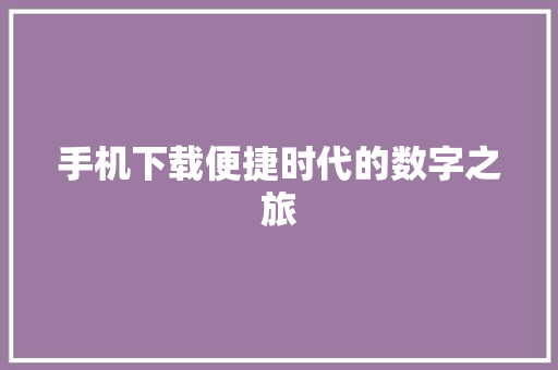 手机下载便捷时代的数字之旅